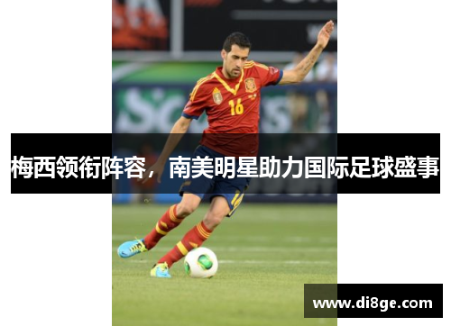 梅西领衔阵容,南美明星助力国际足球盛事